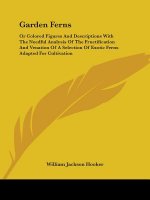 Garden Ferns: Or Colored Figures And Descriptions With The Needful Analysis Of The Fructification And Venation Of A Selection Of Exotic Ferns Adapted