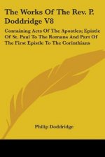 The Works Of The Rev. P. Doddridge V8: Containing Acts Of The Apostles; Epistle Of St. Paul To The Romans And Part Of The First Epistle To The Corinth