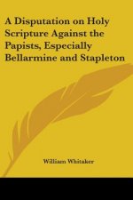 Disputation On Holy Scripture Against The Papists, Especially Bellarmine And Stapleton