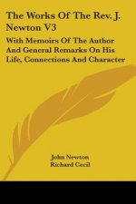 The Works Of The Rev. J. Newton V3: With Memoirs Of The Author And General Remarks On His Life, Connections And Character