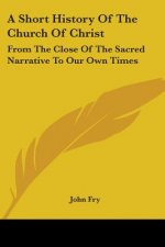 A Short History Of The Church Of Christ: From The Close Of The Sacred Narrative To Our Own Times
