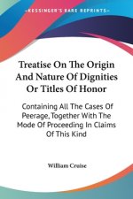 Treatise On The Origin And Nature Of Dignities Or Titles Of Honor: Containing All The Cases Of Peerage, Together With The Mode Of Proceeding In Claims
