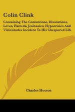 Colin Clink: Containing The Contentions, Dissentions, Loves, Hatreds, Jealousies, Hypocrisies And Vicissitudes Incident To His Chequered Life