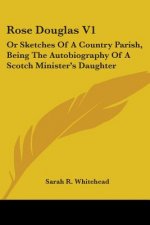 Rose Douglas V1: Or Sketches Of A Country Parish, Being The Autobiography Of A Scotch Minister's Daughter