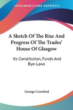 A Sketch Of The Rise And Progress Of The Trades' House Of Glasgow: Its Constitution, Funds And Bye-Laws