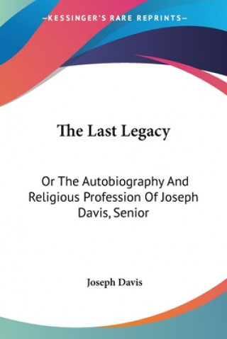 The Last Legacy: Or The Autobiography And Religious Profession Of Joseph Davis, Senior