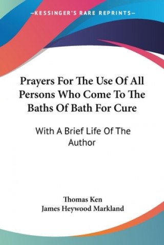 Prayers For The Use Of All Persons Who Come To The Baths Of Bath For Cure: With A Brief Life Of The Author