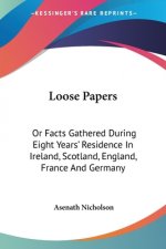 Loose Papers: Or Facts Gathered During Eight Years' Residence In Ireland, Scotland, England, France And Germany