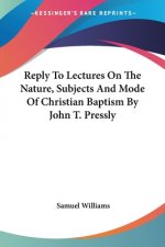 Reply To Lectures On The Nature, Subjects And Mode Of Christian Baptism By John T. Pressly