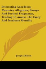 Interesting Anecdotes, Memoirs, Allegories, Essays And Poetical Fragments, Tending To Amuse The Fancy And Inculcate Morality