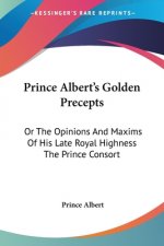 Prince Albert's Golden Precepts: Or The Opinions And Maxims Of His Late Royal Highness The Prince Consort