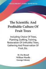 The Scientific And Profitable Culture Of Fruit Trees: Including Choice Of Trees, Planting, Grafting, Training, Restoration Of Unfruitful Trees, Gather
