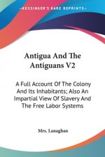 Antigua And The Antiguans V2: A Full Account Of The Colony And Its Inhabitants; Also An Impartial View Of Slavery And The Free Labor Systems