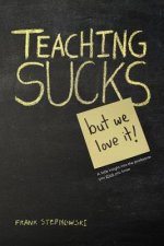 Teaching Sucks - But We Love It Anyway! a Little Insight Into the Profession You Think You Know