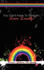 You Don't Have To Whisper...Love Loudly!