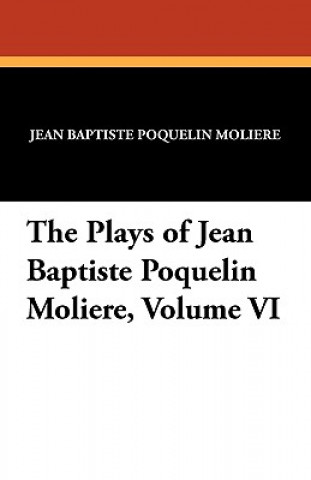 Plays of Jean Baptiste Poquelin Moliere, Volume VI