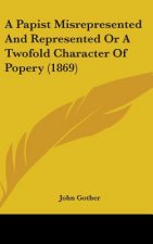 A Papist Misrepresented And Represented Or A Twofold Character Of Popery (1869)