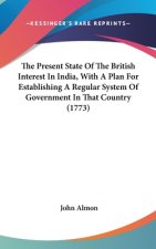 The Present State Of The British Interest In India, With A Plan For Establishing A Regular System Of Government In That Country (1773)