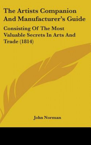 The Artists Companion And Manufacturer's Guide: Consisting Of The Most Valuable Secrets In Arts And Trade (1814)