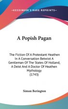 A Popish Pagan: The Fiction Of A Protestant Heathen In A Conversation Betwixt A Gentleman Of The States Of Holland, A Deist And A Doctor Of Heathen My