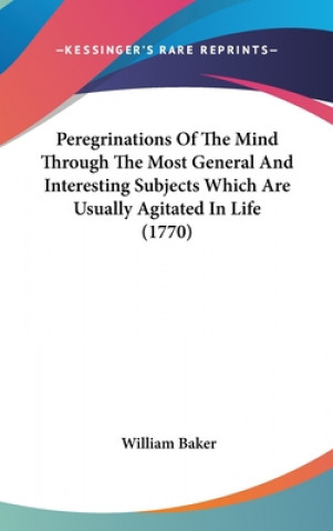 Peregrinations Of The Mind Through The Most General And Interesting Subjects Which Are Usually Agitated In Life (1770)