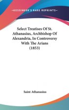 Select Treatises Of St. Athanasius, Archbishop Of Alexandria, In Controversy With The Arians (1853)