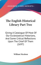 The English Historical Library Part Two: Giving A Catalogue Of Most Of Our Ecclesiastical Historians, And Some Critical Reflections Upon The Chief Of