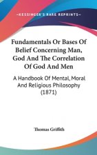 Fundamentals Or Bases Of Belief Concerning Man, God And The Correlation Of God And Men: A Handbook Of Mental, Moral And Religious Philosophy (1871)