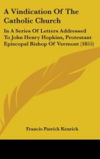 A Vindication Of The Catholic Church: In A Series Of Letters Addressed To John Henry Hopkins, Protestant Episcopal Bishop Of Vermont (1855)