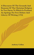 Discourse Of The Grounds And Reasons Of The Christian Religion In Two Parts; To Which Is Prefixed An Apology For Free Debate And Liberty Of Writing (1