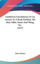 Antidotvm Lincolniense Or An Answer To A Book Entitled, The Holy Table, Name And Thing, Etc. (1637)