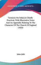Sermons On Subjects Chiefly Practical, With Illustrative Notes And An Appendix Relating To The Character Of The Church Of England (1824)