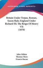 Britain Under Trojan, Roman, Saxon Rule; England Under Richard III; The Reign Of Henry VII (1870)