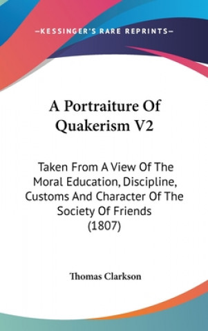 A Portraiture Of Quakerism V2: Taken From A View Of The Moral Education, Discipline, Customs And Character Of The Society Of Friends (1807)