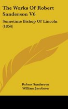 The Works Of Robert Sanderson V6: Sometime Bishop Of Lincoln (1854)