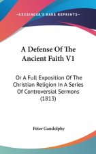 A Defense Of The Ancient Faith V1: Or A Full Exposition Of The Christian Religion In A Series Of Controversial Sermons (1813)