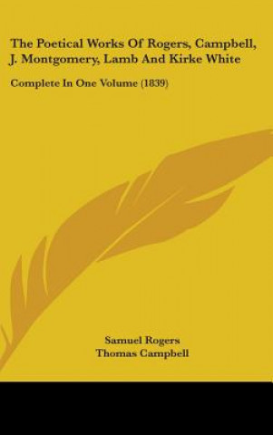The Poetical Works Of Rogers, Campbell, J. Montgomery, Lamb And Kirke White: Complete In One Volume (1839)