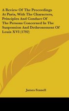 A Review Of The Proceedings At Paris, With The Characters, Principles And Conduct Of The Persons Concerned In The Suspension And Dethronement Of Louis