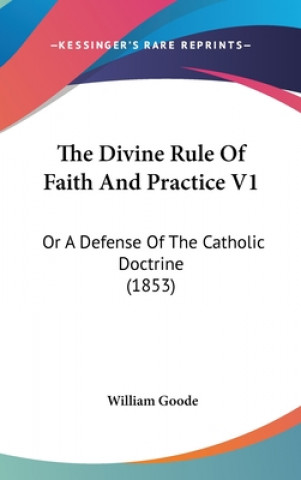 The Divine Rule Of Faith And Practice V1: Or A Defense Of The Catholic Doctrine (1853)