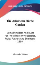 The American Home Garden: Being Principles And Rules For The Culture Of Vegetables, Fruits, Flowers And Shrubbery (1859)