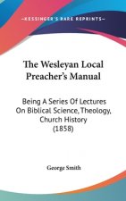 The Wesleyan Local Preacher's Manual: Being A Series Of Lectures On Biblical Science, Theology, Church History (1858)