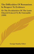 The Difficulties Of Romanism In Respect To Evidence: Or The Peculiarities Of The Latin Church Evinced To Be Untenable (1830)