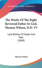 The Works Of The Right Reverend Father In God, Thomas Wilson, D.D. V5: Lord Bishop Of Sodor And Man (1860)