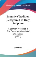 Primitive Tradition Recognized In Holy Scripture: A Sermon Preached In The Cathedral Church Of Winchester (1837)