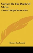 Calvary Or The Death Of Christ: A Poem In Eight Books (1792)