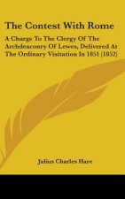 The Contest With Rome: A Charge To The Clergy Of The Archdeaconry Of Lewes, Delivered At The Ordinary Visitation In 1851 (1852)