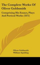 The Complete Works Of Oliver Goldsmith: Comprising His Essays, Plays And Poetical Works (1872)