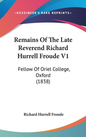 Remains Of The Late Reverend Richard Hurrell Froude V1: Fellow Of Oriel College, Oxford (1838)