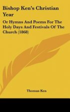 Bishop Ken's Christian Year: Or Hymns And Poems For The Holy Days And Festivals Of The Church (1868)