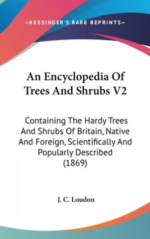 An Encyclopedia Of Trees And Shrubs V2: Containing The Hardy Trees And Shrubs Of Britain, Native And Foreign, Scientifically And Popularly Described (